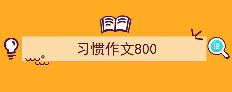 一篇文章轻松搞定《习惯作文800》的写作。（精选5篇）"/