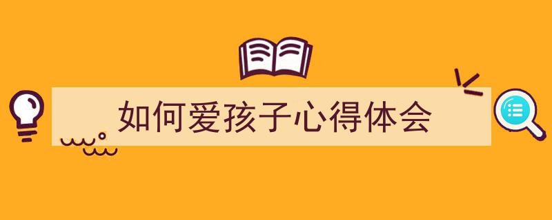 写一篇《如何爱孩子心得体会》小技巧（精选5篇）"/