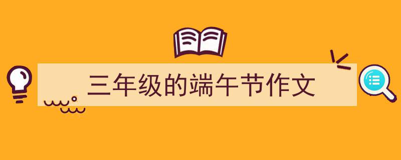 如何写《三年级的端午节作文》教你5招搞定！（精选5篇）"/