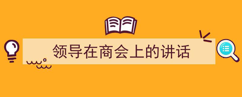 精心挑选《领导在商会上的讲话》相关文章文案。（精选5篇）"/