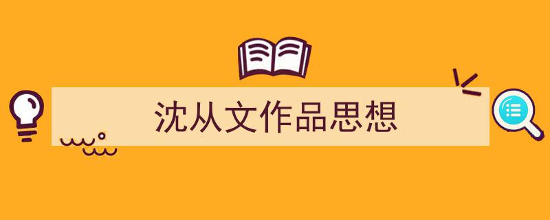 精心挑选《沈从文作品思想》相关文章文案。（精选5篇）"/