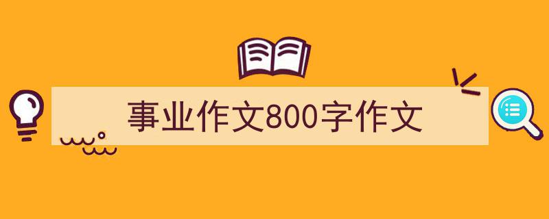 写一篇《事业作文800字作文》小技巧（精选5篇）"/