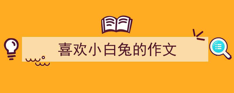 手把手教你写《喜欢小白兔的作文》,（精选5篇）"/