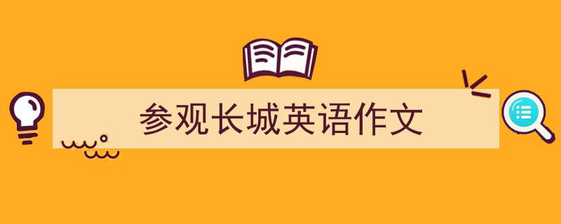 推荐《参观长城英语作文》相关写作范文范例(精选5篇)"/
