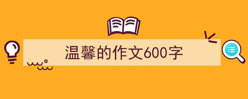 怎么写《温馨的作文600字》才能拿满分？（精选5篇）"/