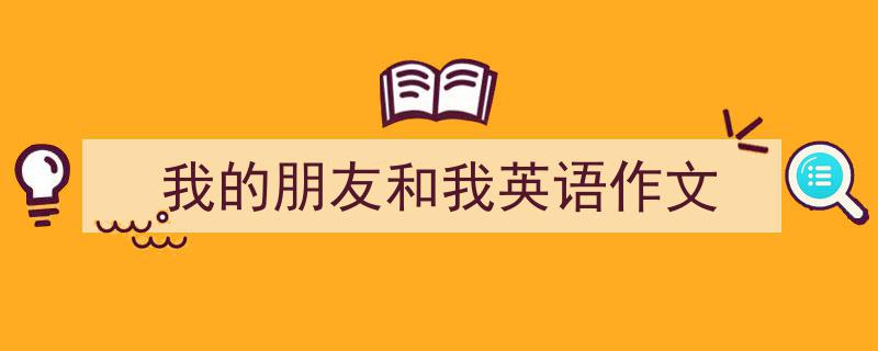 写作《我的朋友和我英语作文》小技巧请记住这五点。（精选5篇）"/