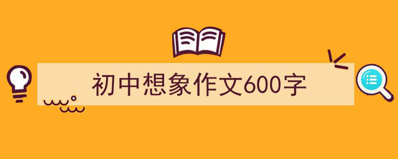 写一篇《初中想象作文600字》小技巧（精选5篇）"/