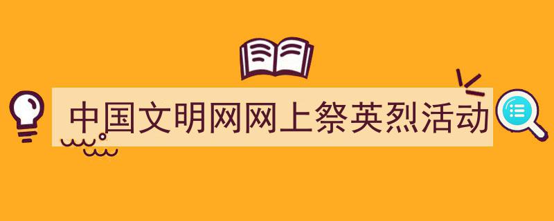 怎么写《中国文明网网上祭英烈活动》才能拿满分?(精选5篇)"/