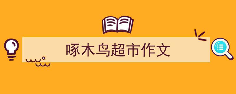 啄木鸟超市作文如何写我教你。（精选5篇）"/