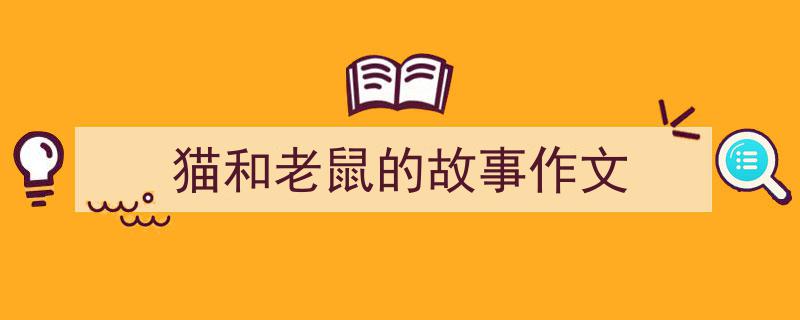 推荐《猫和老鼠的故事作文》相关写作范文范例(精选5篇)"/