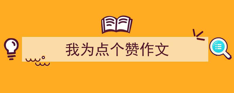 一篇文章轻松搞定《我为点个赞作文》的写作。（精选5篇）"/