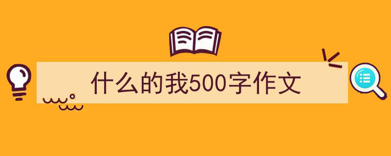 什么的我500字作文如何写我教你。（精选5篇）"/