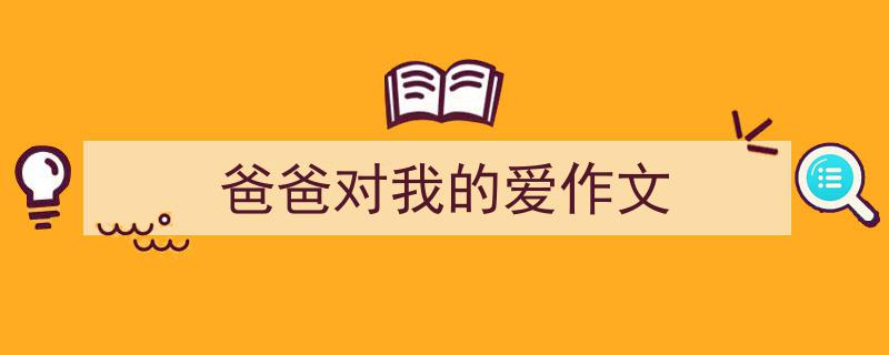 一篇文章轻松搞定《爸爸对我的爱作文》的写作。（精选5篇）"/