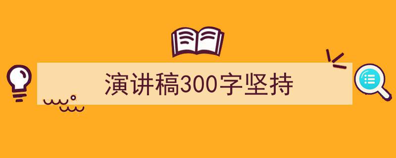 写作《演讲稿300字坚持》小技巧请记住这五点。(精选5篇)"/