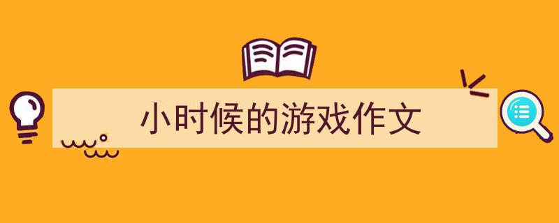 手把手教你写《小时候的游戏作文》,（精选5篇）"/