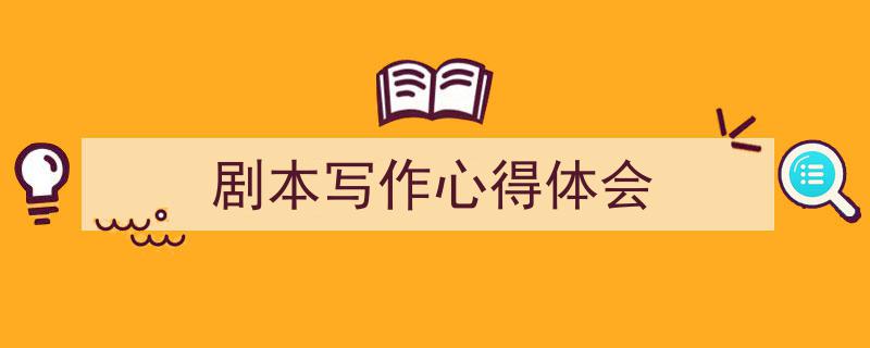 精心挑选《剧本写作心得体会》相关文章文案。（精选5篇）"/