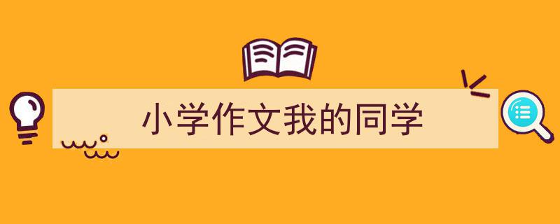 写作《小学作文我的同学》小技巧请记住这五点。（精选5篇）"/