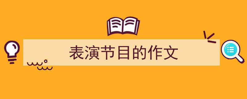 怎么写《表演节目的作文》才能拿满分？（精选5篇）"/