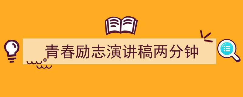 精心挑选《青春励志演讲稿两分钟》相关文章文案。（精选5篇）"/