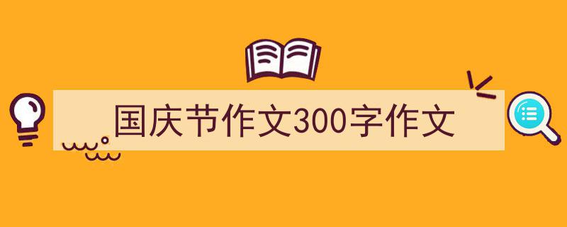 精心挑选《国庆节作文300字作文》相关文章文案。（精选5篇）"/