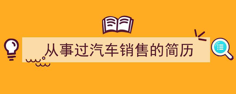 一篇文章轻松搞定《从事过汽车销售的简历》的写作。（精选5篇）"/