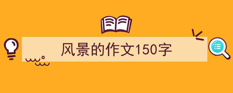 精心挑选《风景的作文150字》相关文章文案。（精选5篇）"/