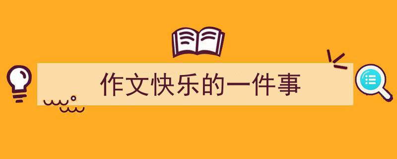 手把手教你写《作文快乐的一件事》,（精选5篇）"/