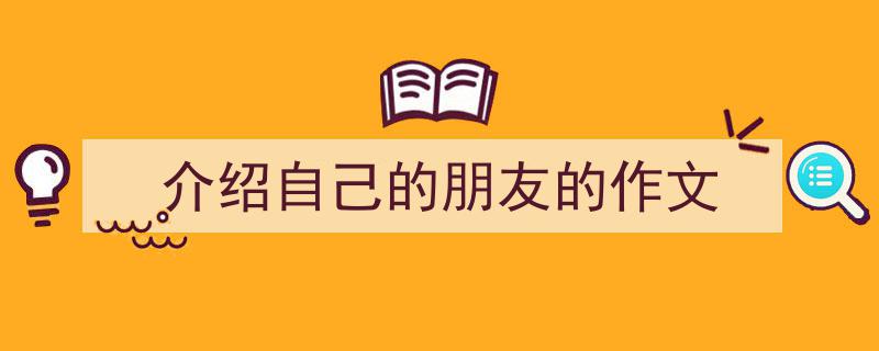 如何写《介绍自己的朋友的作文》教你5招搞定！（精选5篇）"/