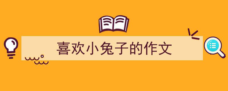 推荐《喜欢小兔子的作文》相关写作范文范例（精选5篇）"/