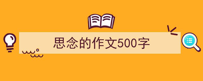 一篇文章轻松搞定《思念的作文500字》的写作。（精选5篇）"/