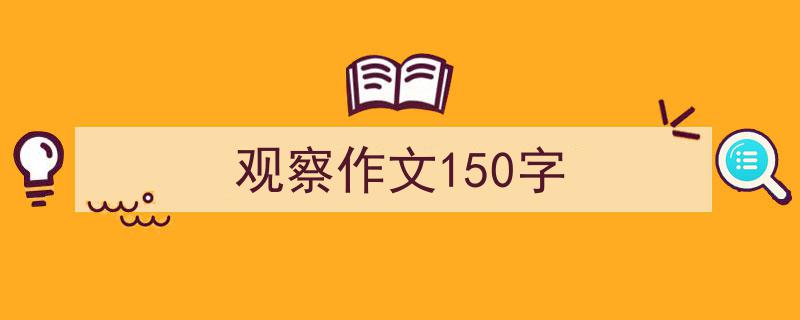 3招搞定《观察作文150字》写作。（精选5篇）"/