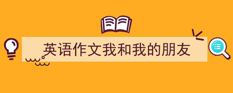 手把手教你写《英语作文我和我的朋友》,（精选5篇）"/