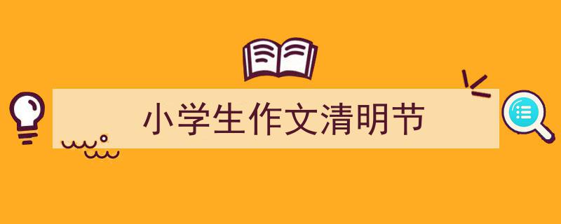 3招搞定《小学生作文清明节》写作。（精选5篇）"/