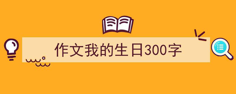 写一篇《作文我的生日300字》小技巧(精选5篇)"/