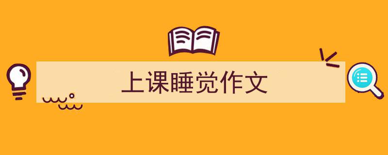 精心挑选《上课睡觉作文》相关文章文案。（精选5篇）"/