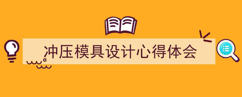 如何写《冲压模具设计心得体会》教你5招搞定!(精选5篇)"/