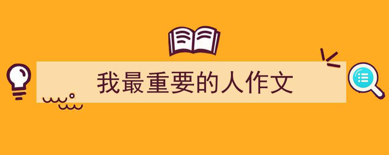 精心挑选《我最重要的人作文》相关文章文案。（精选5篇）"/