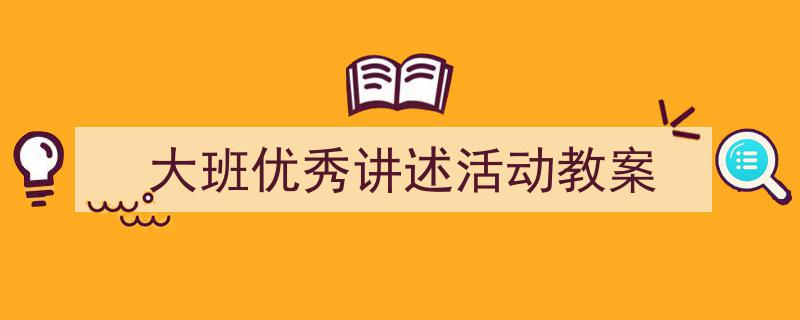 写作《大班优秀讲述活动教案》小技巧请记住这五点。（精选5篇）"/
