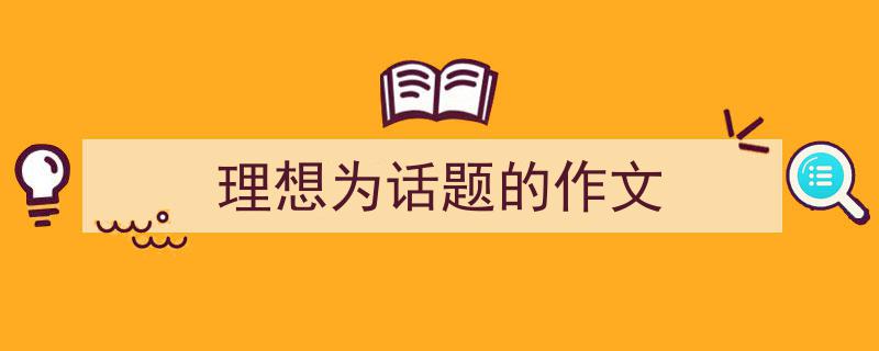 3招搞定《理想为话题的作文》写作。(精选5篇)"/