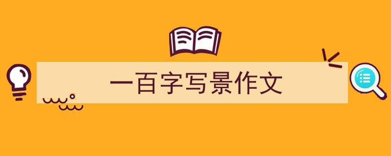 如何写《一百字写景作文》教你5招搞定！（精选5篇）"/
