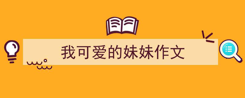 3招搞定《我可爱的妹妹作文》写作。（精选5篇）"/