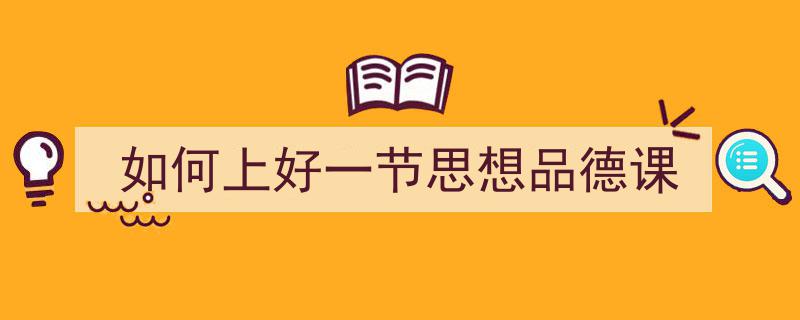 3招搞定《如何上好一节思想品德课》写作。(精选5篇)"/