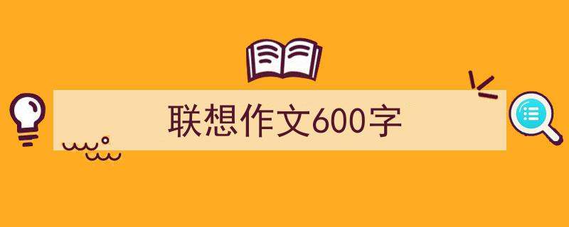 怎么写《联想作文600字》才能拿满分？（精选5篇）"/