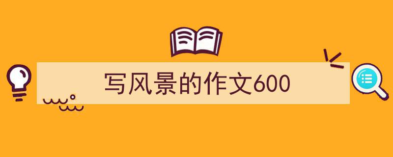 手把手教你写《写风景的作文600》,（精选5篇）"/