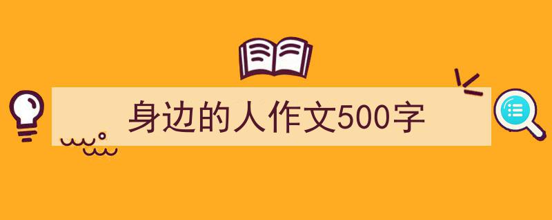 手把手教你写《身边的人作文500字》,（精选5篇）"/