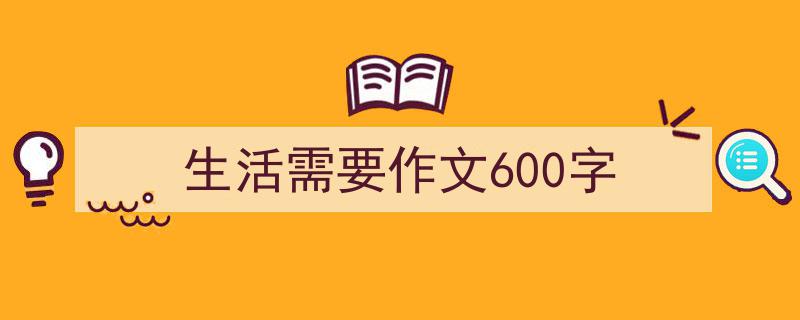 生活需要作文600字如何写我教你。（精选5篇）"/