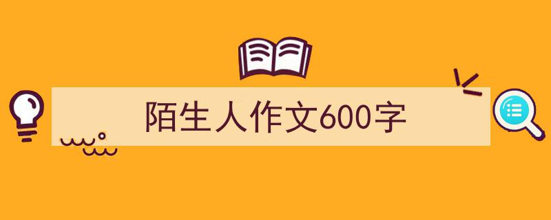 一篇文章轻松搞定《陌生人作文600字》的写作。（精选5篇）"/