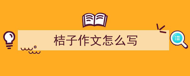 精心挑选《桔子作文怎么写》相关文章文案。（精选5篇）"/