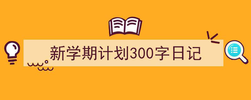 3招搞定《新学期计划300字日记》写作。（精选5篇）"/