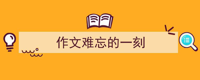 精心挑选《作文难忘的一刻》相关文章文案。（精选5篇）"/